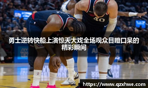 勇士逆转快船上演惊天大戏全场观众目瞪口呆的精彩瞬间