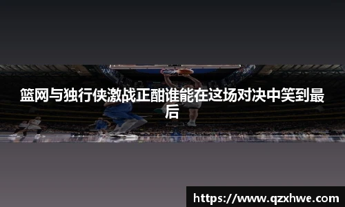 篮网与独行侠激战正酣谁能在这场对决中笑到最后